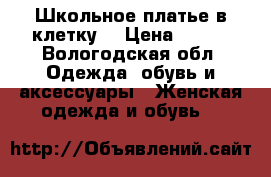 Школьное платье в клетку  › Цена ­ 500 - Вологодская обл. Одежда, обувь и аксессуары » Женская одежда и обувь   